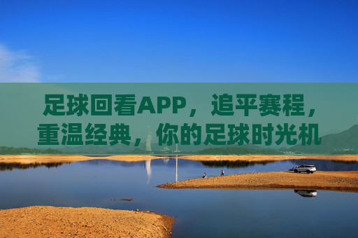 足球回看APP，追平赛程，重温经典，你的足球时光机，足球回看APP，追平赛程，重温经典，你的足球时光机