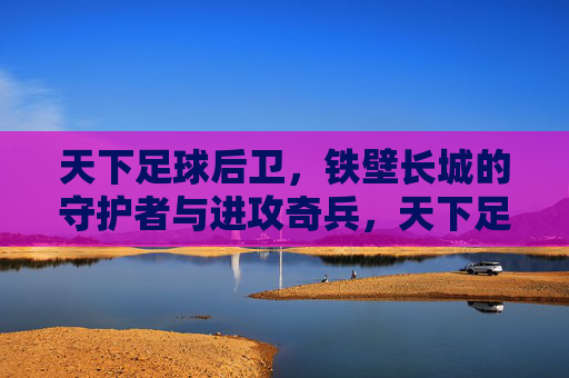 天下足球后卫,铁壁长城的守护者与进攻奇兵,天下足球后卫,铁壁长城的守护者与进攻奇兵