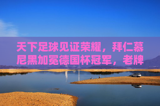 天下足球见证荣耀，拜仁慕尼黑加冕德国杯冠军，老牌豪强再续辉煌，天下足球见证荣耀，拜仁慕尼黑加冕德国杯冠军，老牌豪强再续辉煌