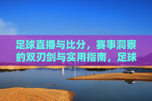 足球直播与比分,赛事洞察的双刃剑与实用指南,足球直播与比分,赛事洞察的双刃剑与实用指南
