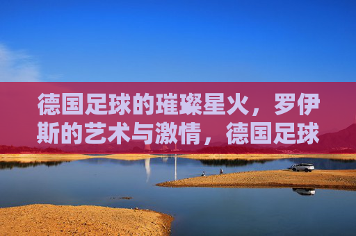 德国足球的璀璨星火,罗伊斯的艺术与激情,德国足球的璀璨星火,罗伊斯的艺术与激情