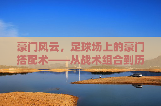 豪门风云，足球场上的豪门搭配术——从战术组合到历史传奇的荣耀交响，豪门风云，足球场上的豪门搭配术——从战术组合到历史传奇的荣耀交响