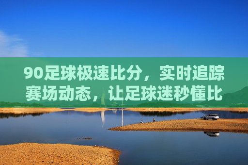 90足球极速比分，实时追踪赛场动态，让足球迷秒懂比赛风云，90足球极速比分，实时追踪赛场动态，让足球迷秒懂比赛风云