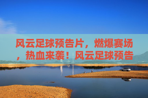风云足球预告片，燃爆赛场，热血来袭！风云足球预告片，燃爆赛场，热血来袭！