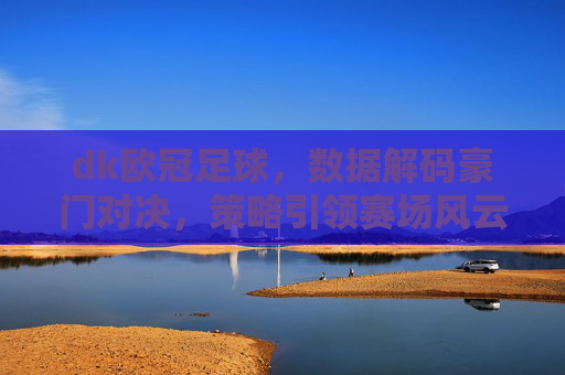 dk欧冠足球,数据解码豪门对决,策略引领赛场风云,dk欧冠足球,数据解码豪门对决,策略引领赛场风云