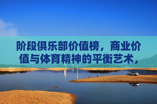 阶段俱乐部价值榜，商业价值与体育精神的平衡艺术，阶段俱乐部价值榜，商业价值与体育精神的平衡艺术