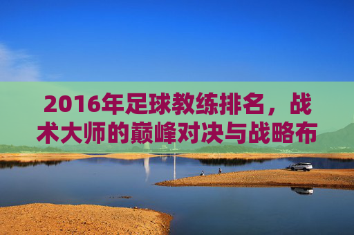 2016年足球教练排名,战术大师的巅峰对决与战略布局,2016年足球教练排名,战术大师的巅峰对决与战略布局