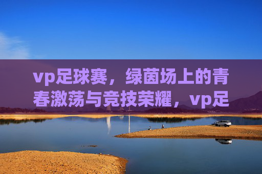 vp足球赛,绿茵场上的青春激荡与竞技荣耀,vp足球赛,绿茵场上的青春激荡与竞技荣耀