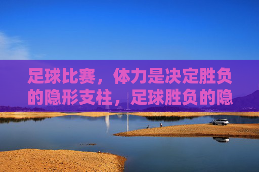 足球比赛，体力是决定胜负的隐形支柱，足球胜负的隐形支柱，体力的关键作用