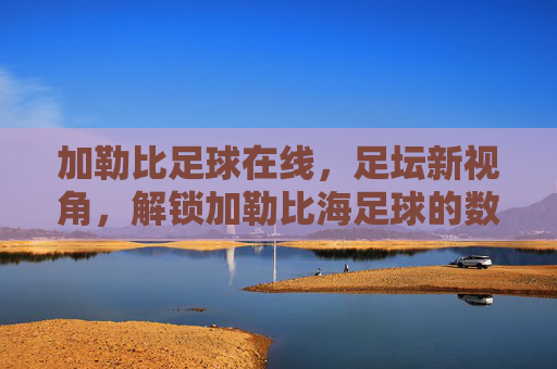 加勒比足球在线,足坛新视角,解锁加勒比海足球的数字魅力