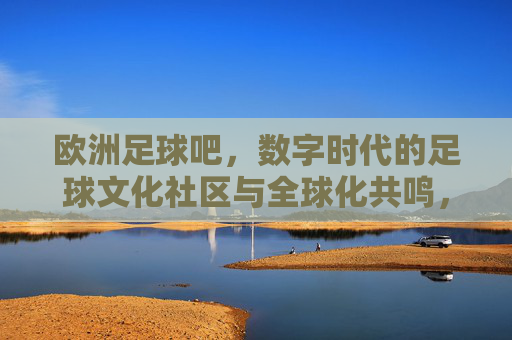 欧洲足球吧,数字时代的足球文化社区与全球化共鸣,欧洲足球吧,数字时代的足球文化社区与全球化共鸣