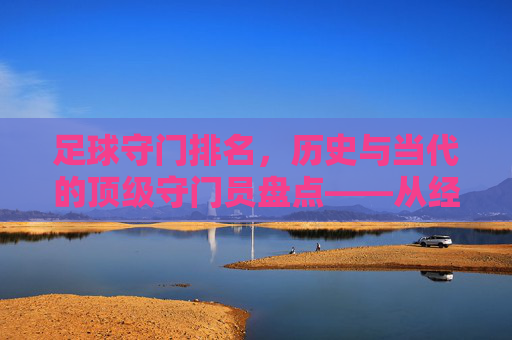 足球守门排名，历史与当代的顶级守门员盘点——从经典到现代的守门艺术演进，足球顶级守门员历史与当代盘点，从经典到现代的守门艺术演进