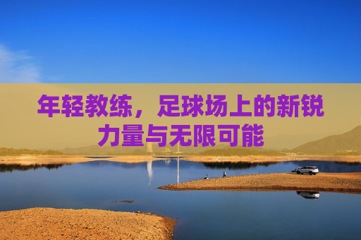 年轻教练,足球场上的新锐力量与无限可能