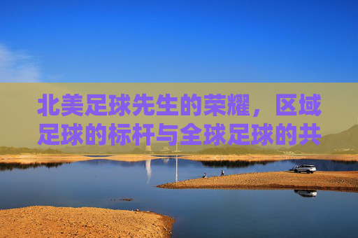 北美足球先生的荣耀，区域足球的标杆与全球足球的共鸣