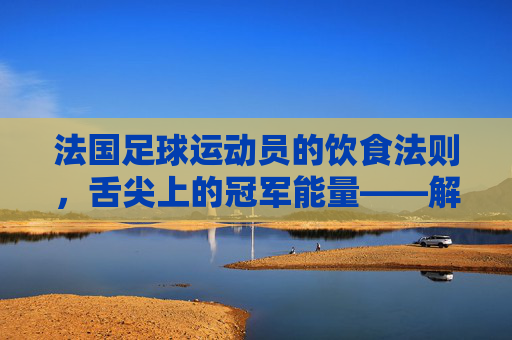 法国足球运动员的饮食法则，舌尖上的冠军能量——解析法国足球明星的饮食秘籍