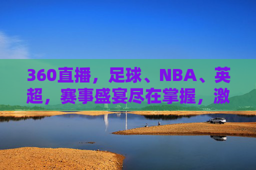 360直播,足球、NBA、英超,赛事盛宴尽在掌握,激情时刻零距离