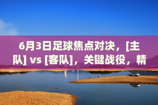 6月3日足球焦点对决，[主队] vs [客队]，关键战役，精彩对决抢先看，6月3日足球焦点对决，[主队] vs [客队]，关键战役精彩对决抢先看