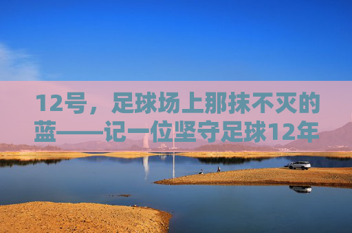 12号，足球场上那抹不灭的蓝——记一位坚守足球12年的老将