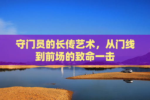 守门员的长传艺术，从门线到前场的致命一击