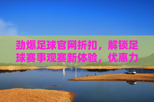 劲爆足球官网折扣,解锁足球赛事观赛新体验,优惠力度直击心巴!劲爆足球官网折扣,解锁足球赛事观赛新体验,优惠力度直击心巴!