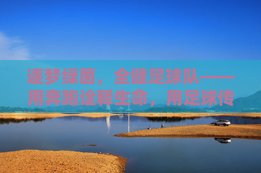 逐梦绿茵,全健足球队——用奔跑诠释生命,用足球传递希望,逐梦绿茵,全健足球队——用奔跑诠释生命,用足球传递希望