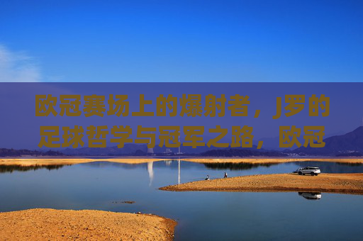 欧冠赛场上的爆射者，J罗的足球哲学与冠军之路，欧冠赛场上的爆射者，J罗的足球哲学与冠军之路
