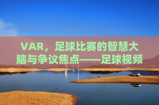 VAR,足球比赛的智慧大脑与争议焦点——足球视频助理裁判的角色与影响