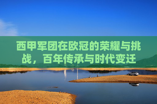 西甲军团在欧冠的荣耀与挑战，百年传承与时代变迁