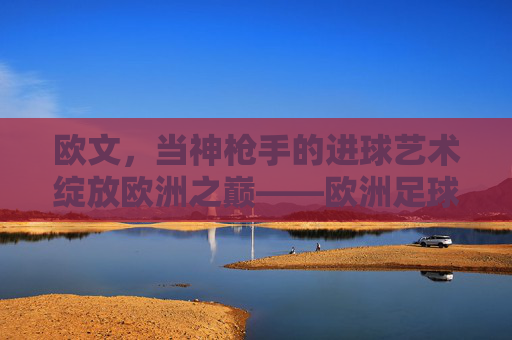 欧文,当神枪手的进球艺术绽放欧洲之巅——欧洲足球先生荣耀背后的传奇故事
