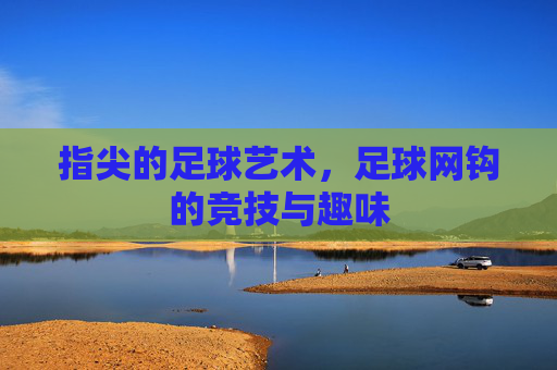 指尖的足球艺术，足球网钩的竞技与趣味