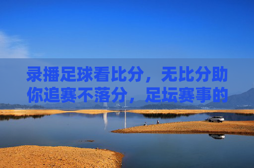 录播足球看比分，无比分助你追赛不落分，足坛赛事的清晰追踪指南