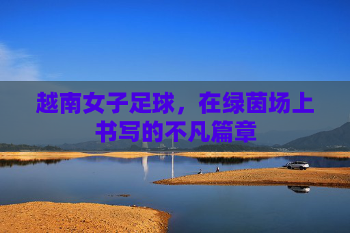 越南女子足球,在绿茵场上书写的不凡篇章