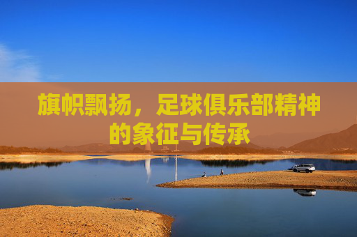 旗帜飘扬,足球俱乐部精神的象征与传承