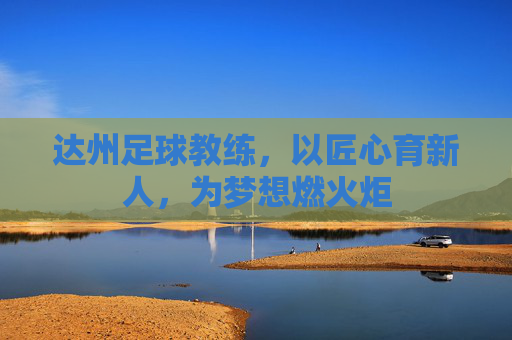 达州足球教练，以匠心育新人，为梦想燃火炬