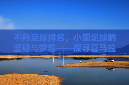 不丹足球排名，小国足球的坚韧与梦想——探寻喜马拉雅之国在绿茵场上的足迹