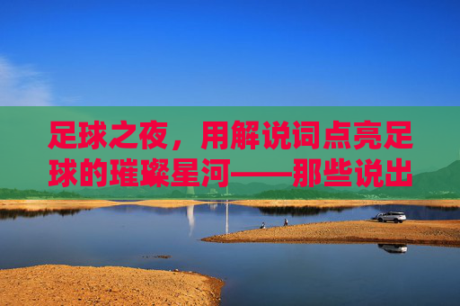 足球之夜，用解说词点亮足球的璀璨星河——那些说出来的足球记忆，足球之夜，用解说词点亮足球的璀璨星河——那些说出来的足球记忆