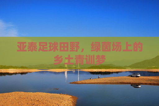 亚泰足球田野，绿茵场上的乡土青训梦