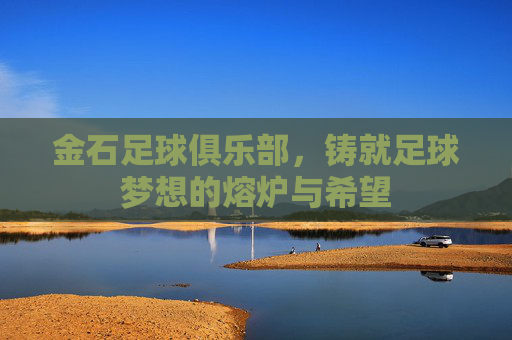 金石足球俱乐部,铸就足球梦想的熔炉与希望