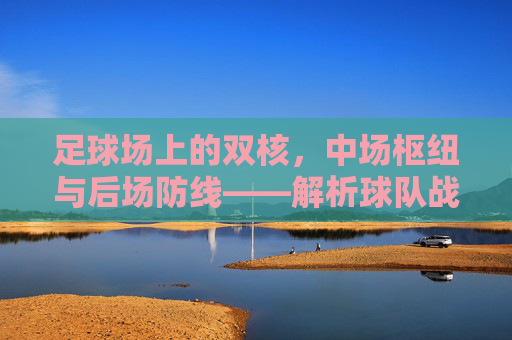 足球场上的双核，中场枢纽与后场防线——解析球队战术中的核心角色，足球场上的双核，中场枢纽与后场防线的战术核心解析