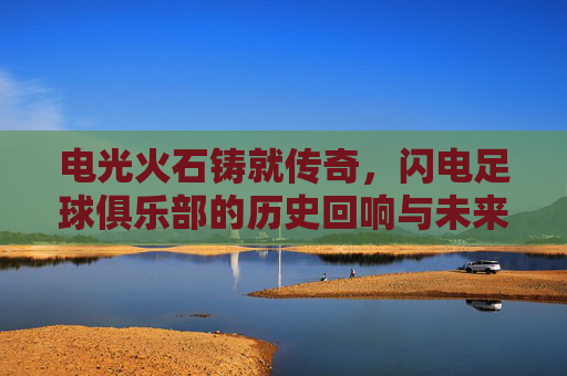 电光火石铸就传奇,闪电足球俱乐部的历史回响与未来展望