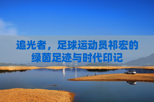 追光者，足球运动员祁宏的绿茵足迹与时代印记