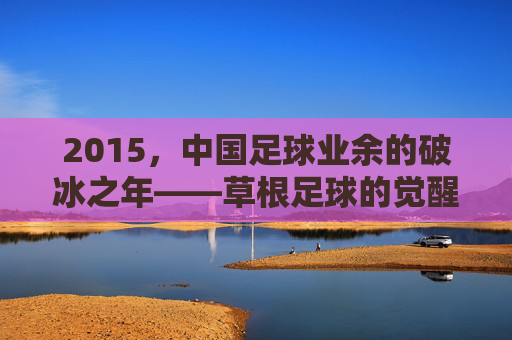 2015，中国足球业余的破冰之年——草根足球的觉醒与职业化探索