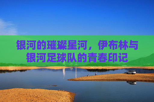 银河的璀璨星河,伊布林与银河足球队的青春印记