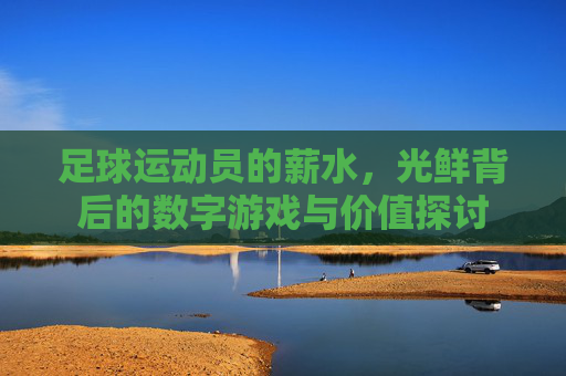 足球运动员的薪水,光鲜背后的数字游戏与价值探讨