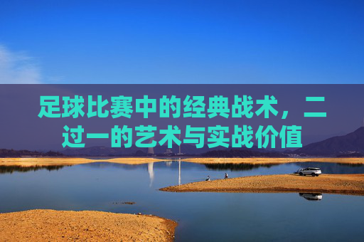 足球比赛中的经典战术，二过一的艺术与实战价值