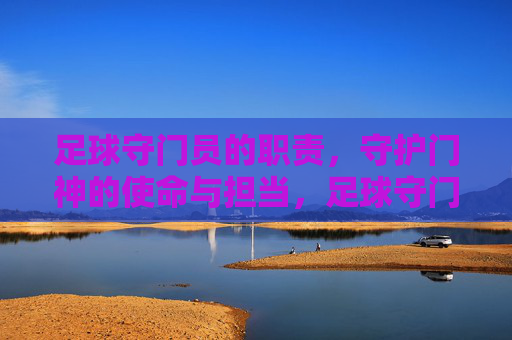 足球守门员的职责,守护门神的使命与担当,足球守门员的职责,守护门神的使命与担当
