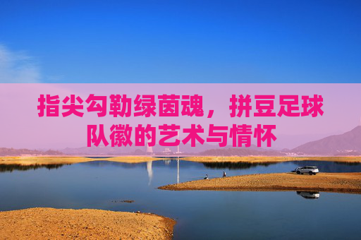 指尖勾勒绿茵魂，拼豆足球队徽的艺术与情怀