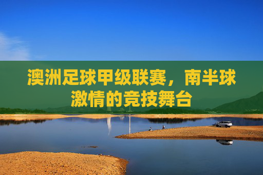澳洲足球甲级联赛,南半球激情的竞技舞台