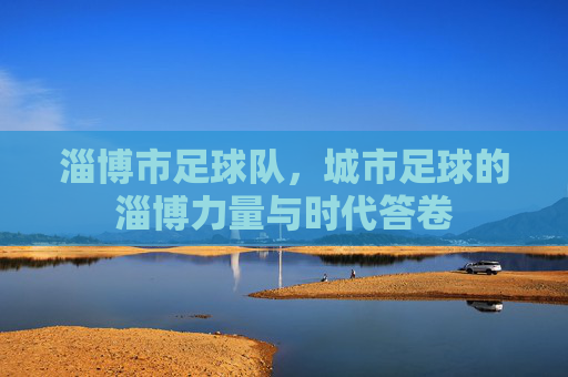 淄博市足球队,城市足球的淄博力量与时代答卷