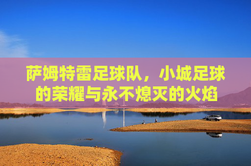萨姆特雷足球队,小城足球的荣耀与永不熄灭的火焰